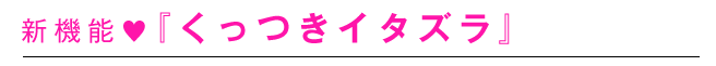 新機能♡『くっつきイタズラ』