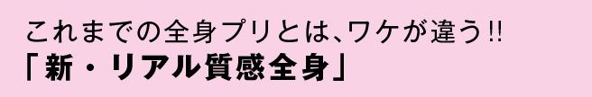 これまでの全身プリとは、ワケが違う!!