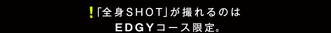 ！「全身SHOT」が撮れるのはEDGYコース限定。