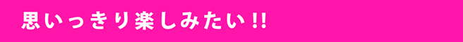 思いっきり楽しみたい!!