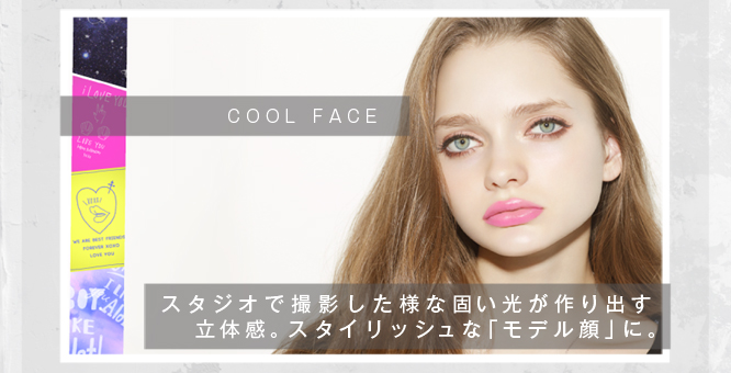 【COOL FACE】…スタジオで撮影した様な固い光が作り出す立体感。スタイリッシュな「モデル顔」に。