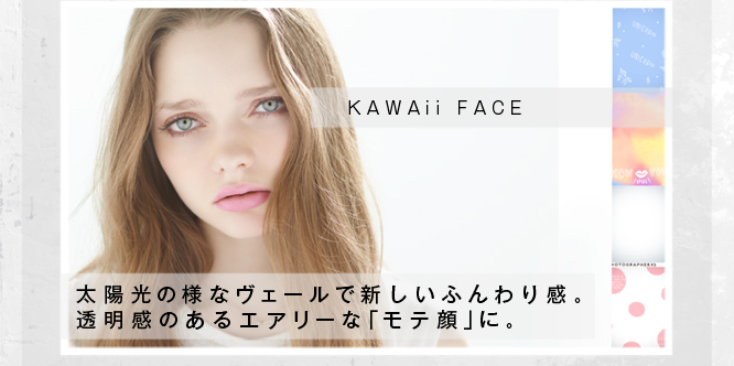 【KAWAii FACE】…太陽光の様なヴェールで新しいふんわり感。透明感のあるエアリーな「モテ顔」に。
