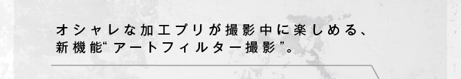 オシャレな加工プリが撮影中に楽しめる新機能“アートフィルター撮影”。