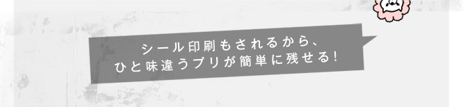 シール印刷もされるから、ひと味違うプリが簡単に残せる！