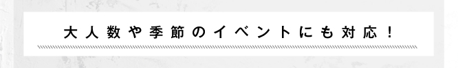 大人数や季節のイベントにも対応！