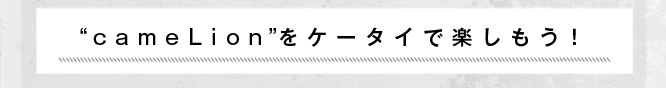 “cameLion（カメライオン）”をケータイで楽しもう！