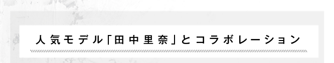 人気モデル「田中里奈」とコラボレーション