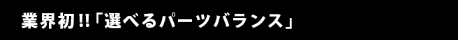 業界初!!｢選べるパーツバランス｣