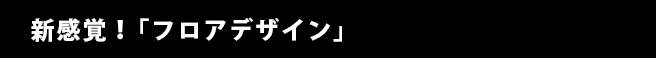 新感覚！｢フロアデザイン｣