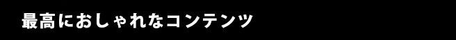 最高におしゃれなコンテンツ